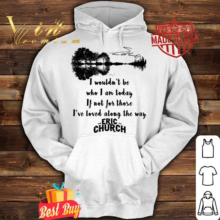 Eric Church Signature I Wouldn't Be Who I Am Today If Not For Those I've Loved Along The Way t-shirt hoodie