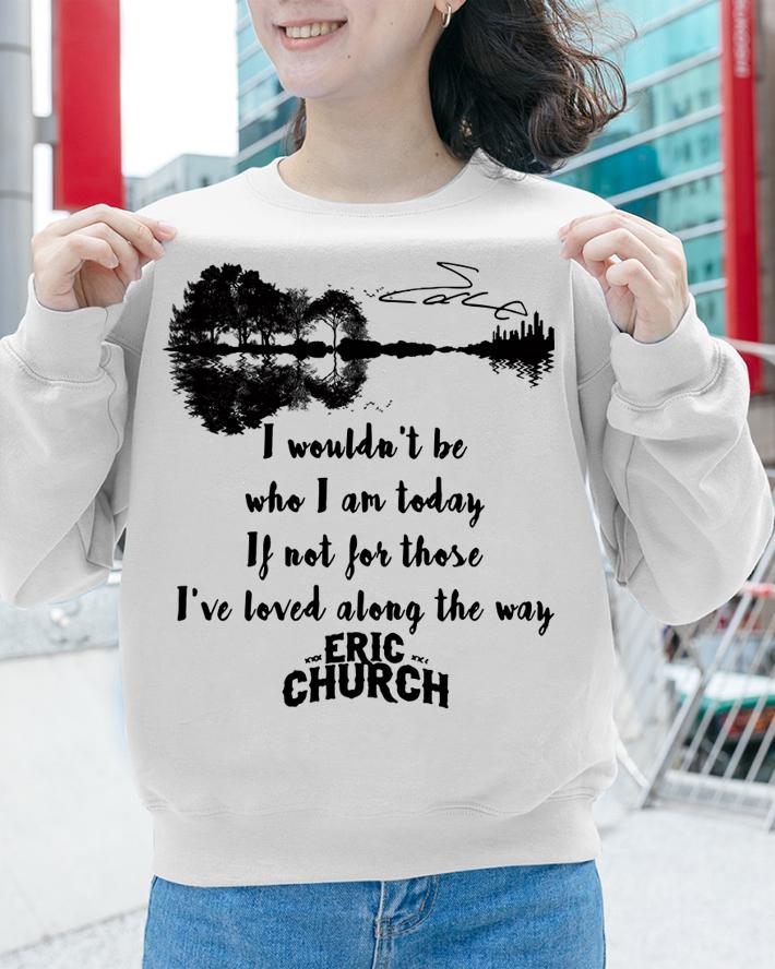 Eric Church Signature I Wouldn't Be Who I Am Today If Not For Those I've Loved Along The Way t-shirt sweatshirt