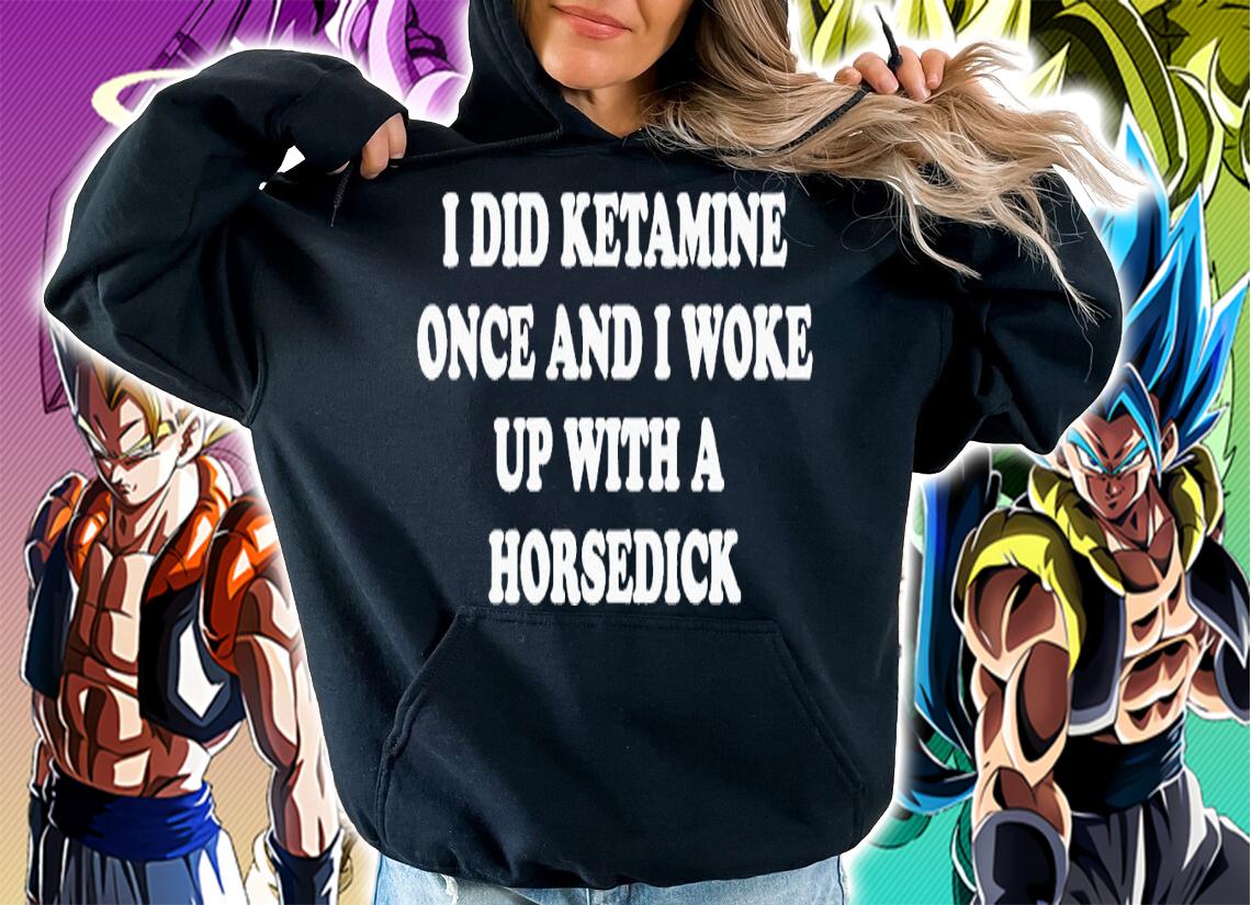 I did ketamine once and i woke up with a horsedick shirt t-shirt hoodie