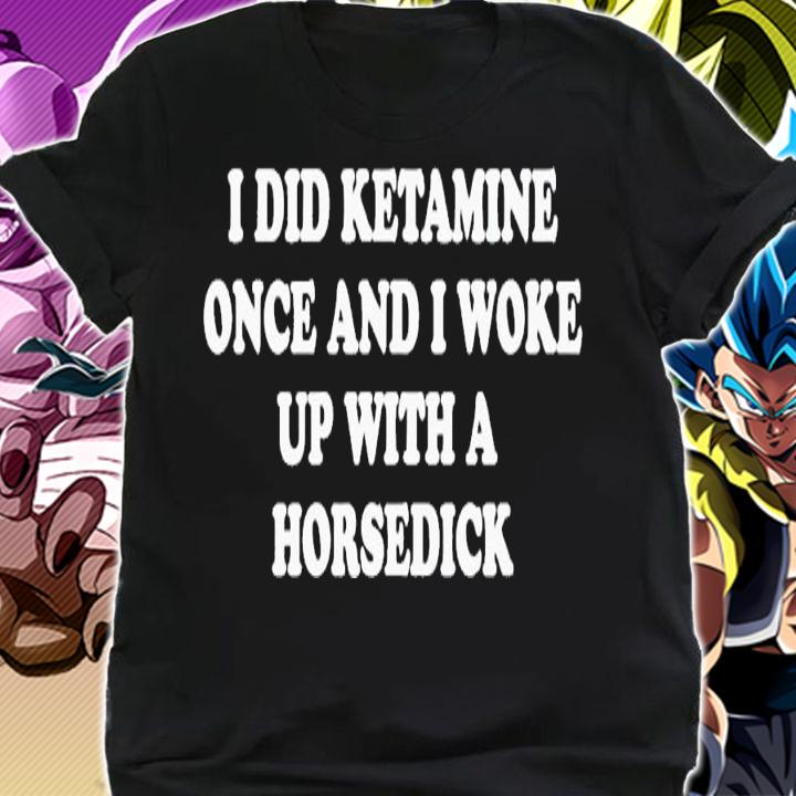 I did ketamine once and i woke up with a horsedick shirt t-shirt shirt