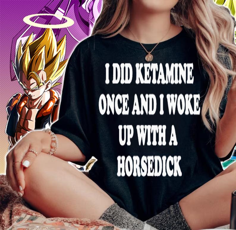 I did ketamine once and i woke up with a horsedick shirt t-shirt woman shirt