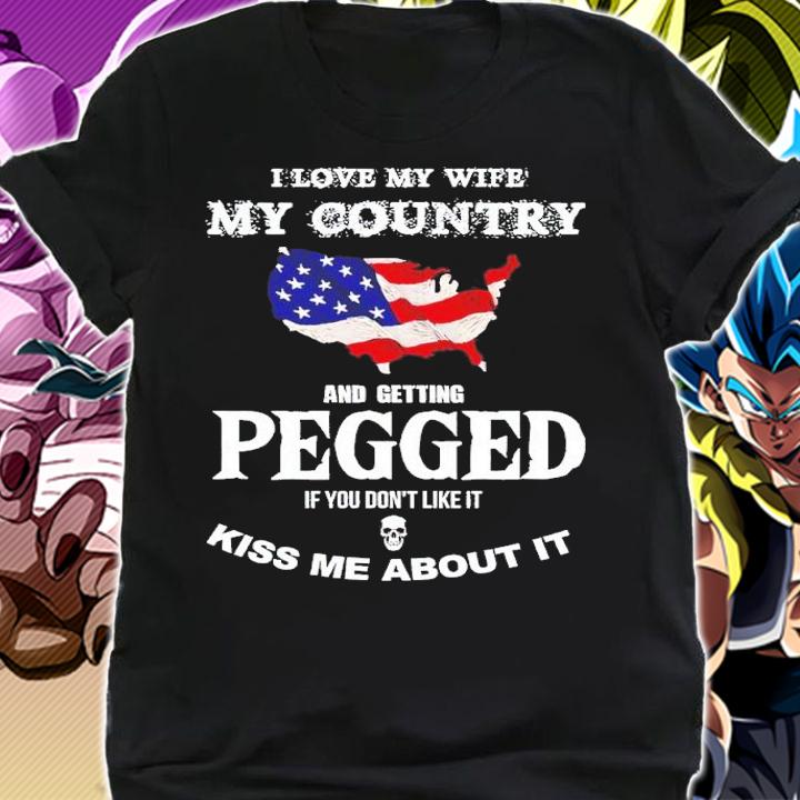 I love my wife my country and getting pegged if you don't like it kiss me about it shirt t-shirt shirt