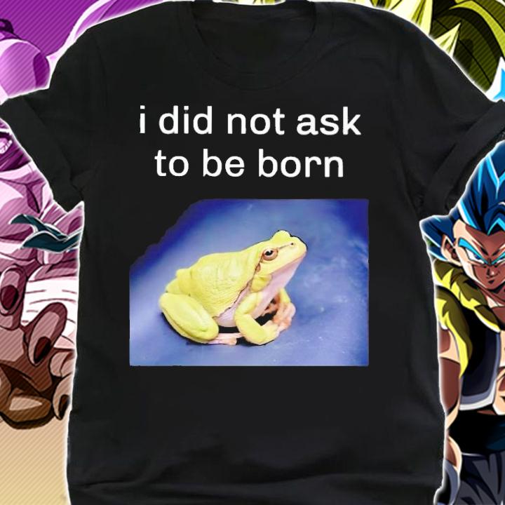 I Did Not Ask To Be Born Frog Existence Shirt t-shirt shirt