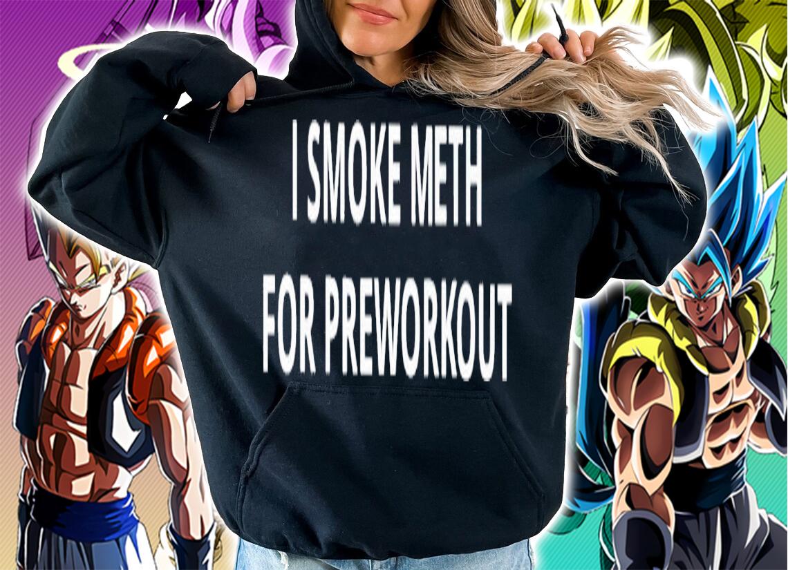 I smoke meth for preworkout shirt t-shirt hoodie
