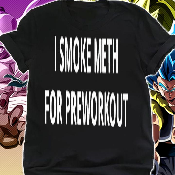 I smoke meth for preworkout shirt t-shirt shirt
