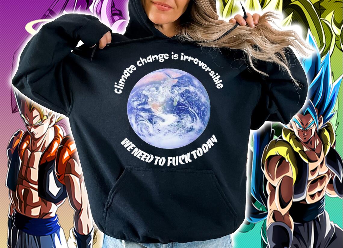 Climate change is irreversible we need to fuck today shirt t-shirt