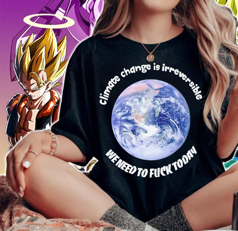 Climate change is irreversible we need to fuck today shirt t-shirt