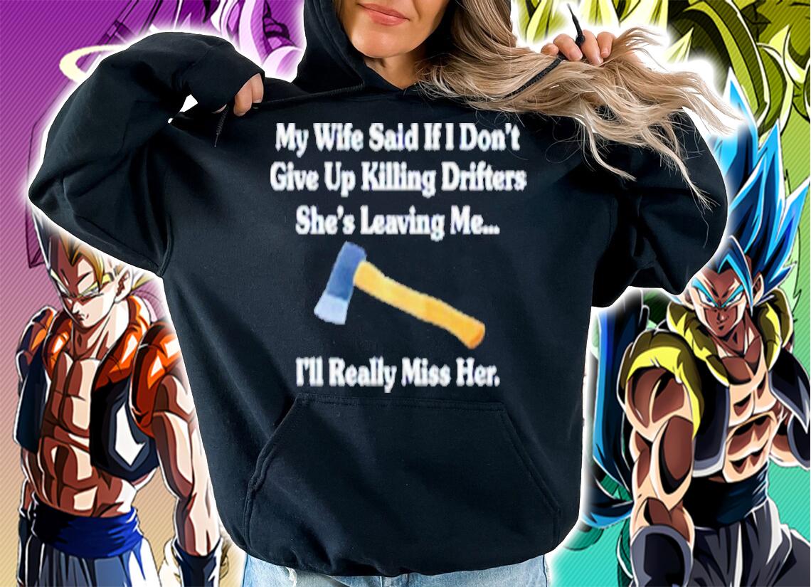 My Wife Said If I Don't Give Up Killing Drifters Shirt t-shirt hoodie