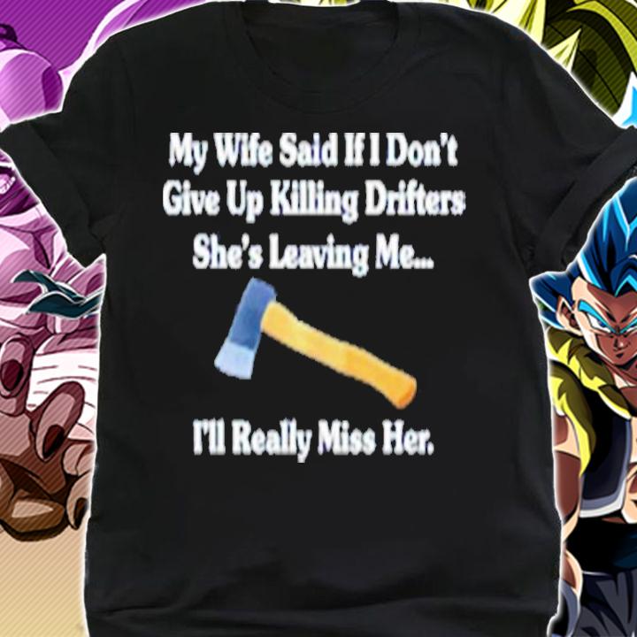My Wife Said If I Don't Give Up Killing Drifters Shirt t-shirt shirt