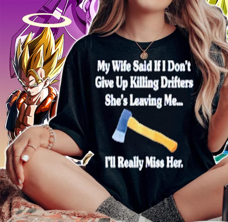 My Wife Said If I Don't Give Up Killing Drifters Shirt t-shirt woman shirt
