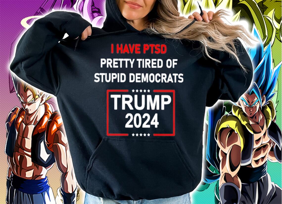 I Have Ptsd Pretty Tired Of Stupid Democrats Trump 2024 Shirt t-shirt hoodie