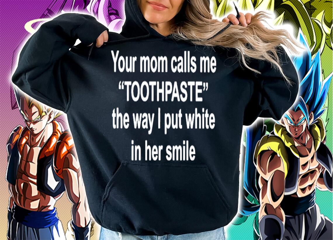 Your moms call me toothpaste the way I put white in her smile shirt t-shirt hoodie