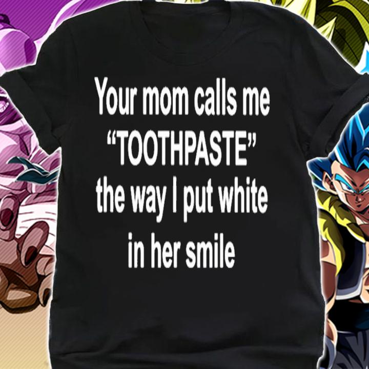 Your moms call me toothpaste the way I put white in her smile shirt t-shirt shirt