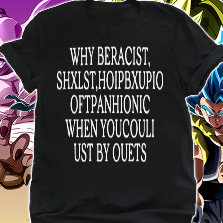 Why Beracist Shxlst Hoipbxupio Oftpanhionic When Youcouli Ust By Ouets Shirt t-shirt