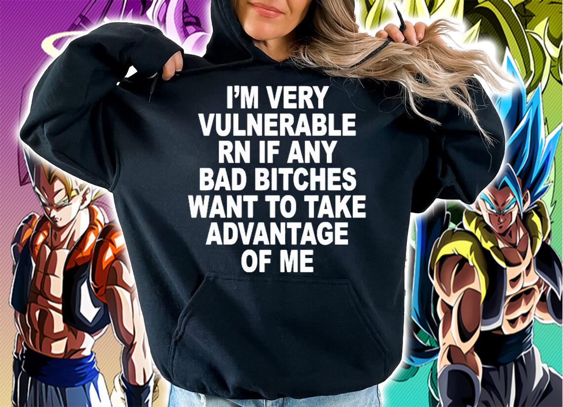 Im Very Vulnerable Rn If Any Bad Bitches Wanna Take Advantage Of Me T-Shirt t-shirt hoodie