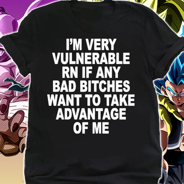Im Very Vulnerable Rn If Any Bad Bitches Wanna Take Advantage Of Me T-Shirt t-shirt shirt