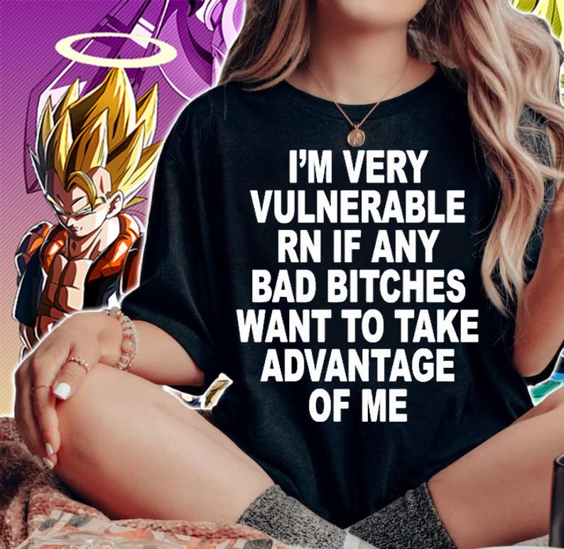 Im Very Vulnerable Rn If Any Bad Bitches Wanna Take Advantage Of Me T-Shirt t-shirt woman shirt
