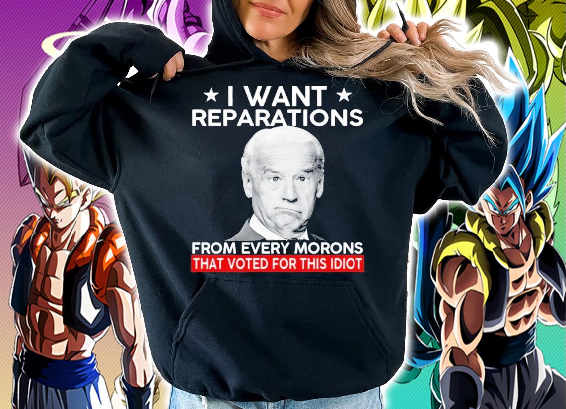 Joe Biden I Want Reparation From Every Morons That Voted For This Idiot Shirt t-shirt hoodie