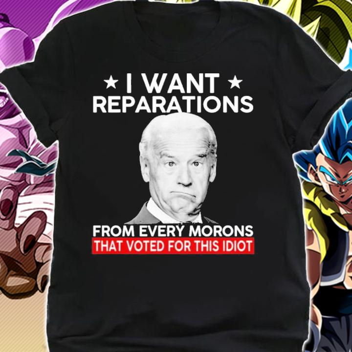 Joe Biden I Want Reparation From Every Morons That Voted For This Idiot Shirt t-shirt shirt