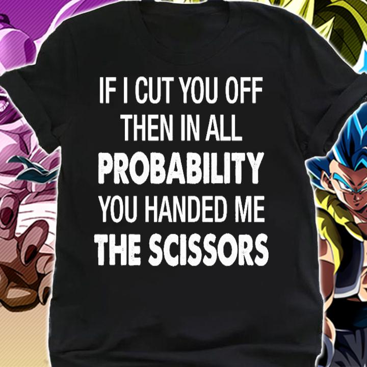 If I Cut You Off Then In All Probability You Handed Me The Scissors T-Shirt t-shirt shirt