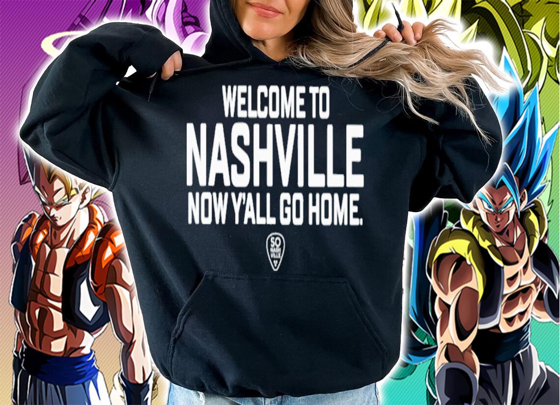 Welcome To Nashville Now Y'all Go Home So Nashville Shirt hoodie