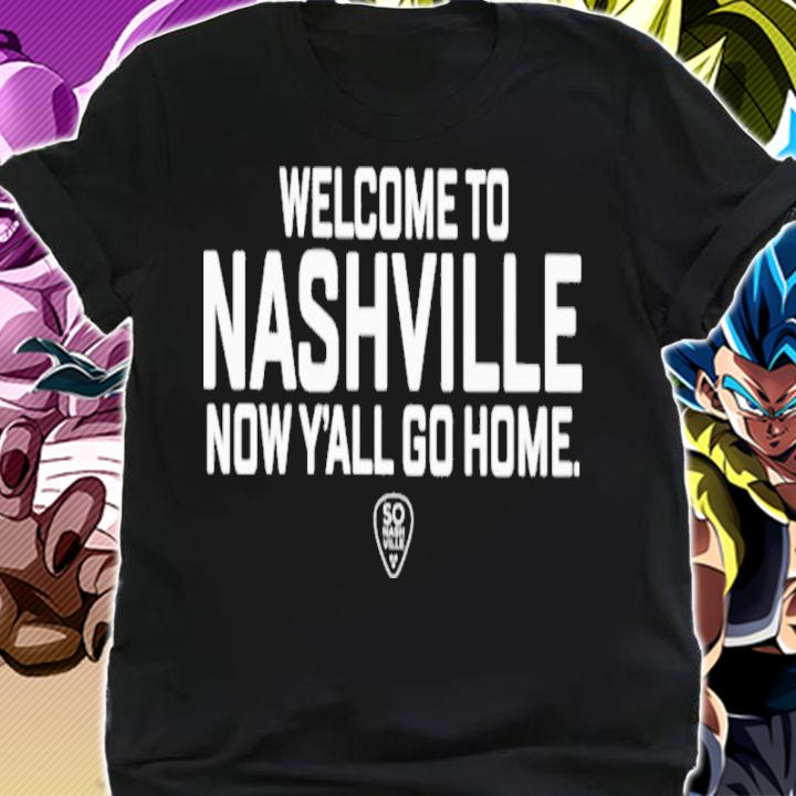 Welcome To Nashville Now Y'all Go Home So Nashville Shirt shirt