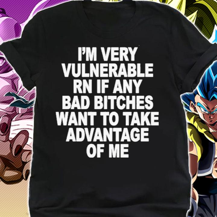 I'm Very Vulnerable Rn If Any Bad Bitches Want To Take Advantage Of Me Shirt