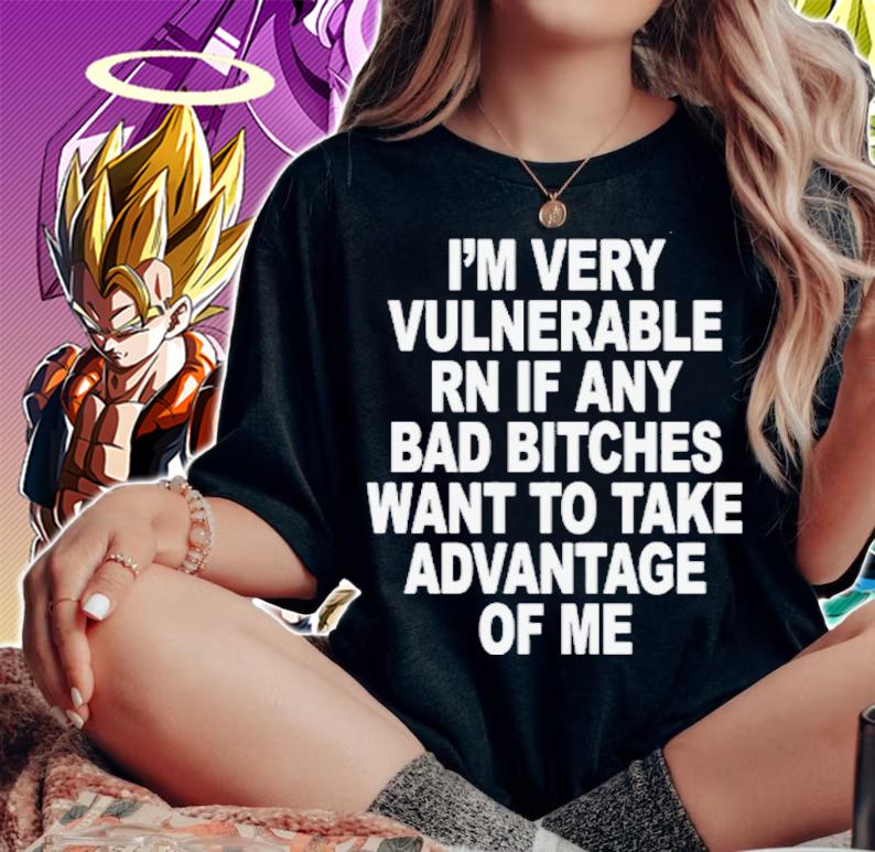 I'm Very Vulnerable Rn If Any Bad Bitches Want To Take Advantage Of Me Shirt