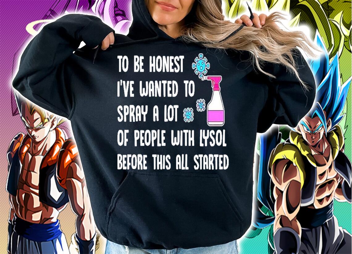 To Be Honest I've Wnated To Spray A Lot Of People With Lysol Before This All Started T-Shirt hoodie