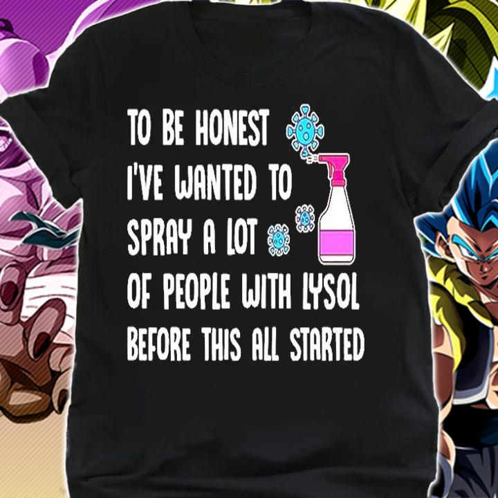 To Be Honest I've Wnated To Spray A Lot Of People With Lysol Before This All Started T-Shirt shirt