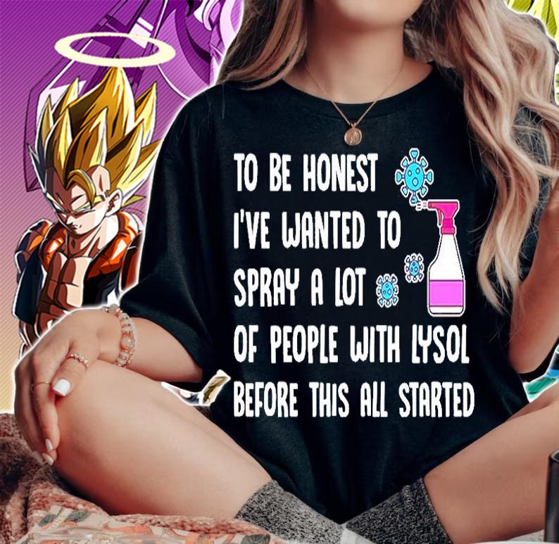 To Be Honest I've Wnated To Spray A Lot Of People With Lysol Before This All Started T-Shirt woman shirt