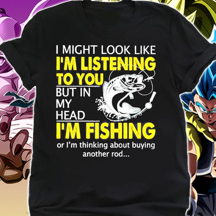 I might look like I'm listening to you but in my head I'm fishing shirt shirt