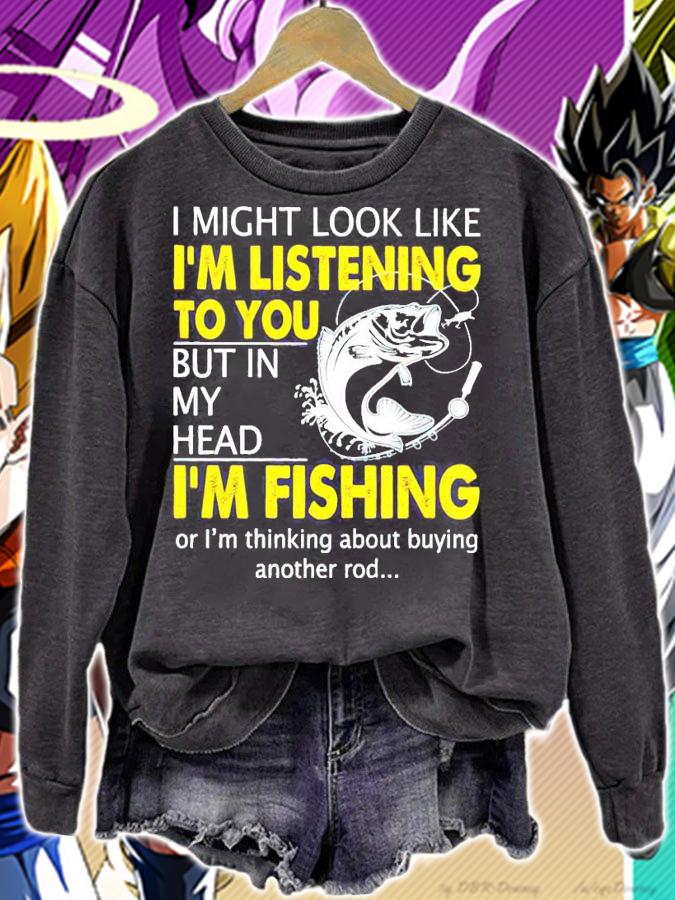 I might look like I'm listening to you but in my head I'm fishing shirt sweatshirt