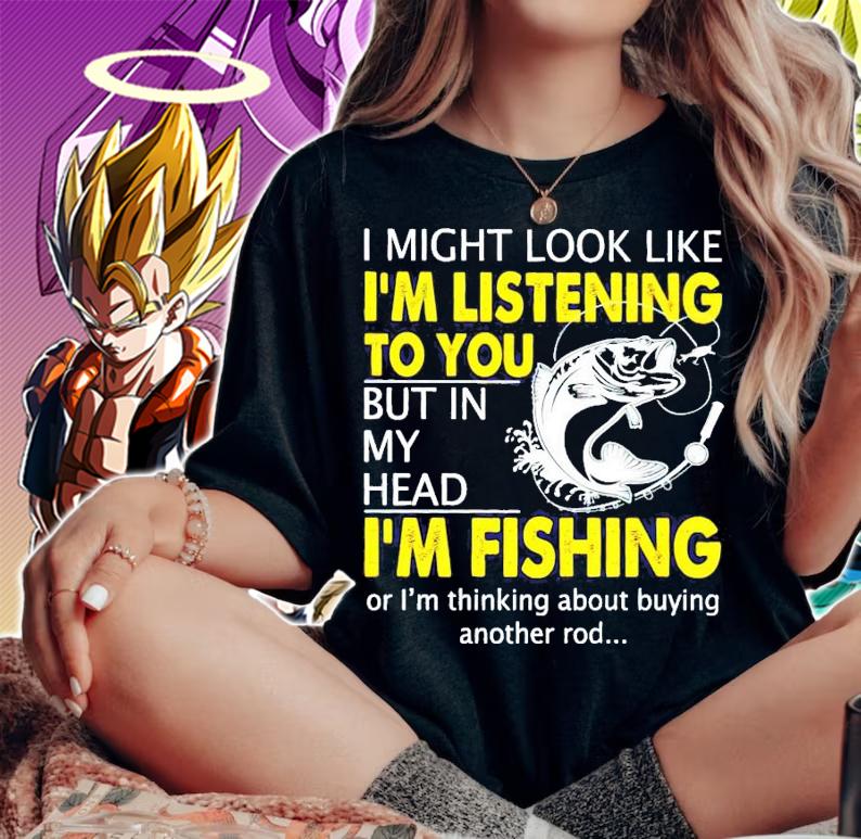 I might look like I'm listening to you but in my head I'm fishing shirt woman shirt