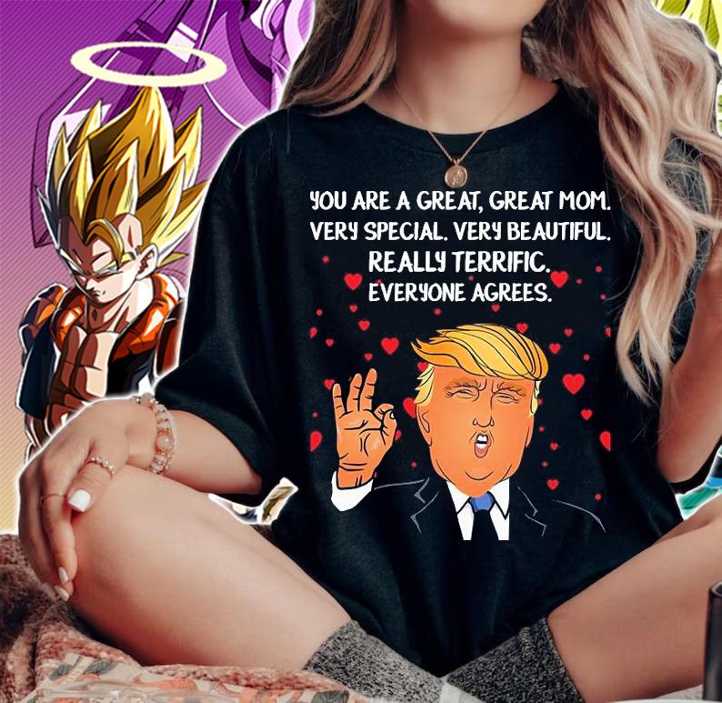 Donald Trump Mother-s Day You Are A Great Great Mom Very Special Very Beautiful Really Terrific Everyone Agrees T-Shirt