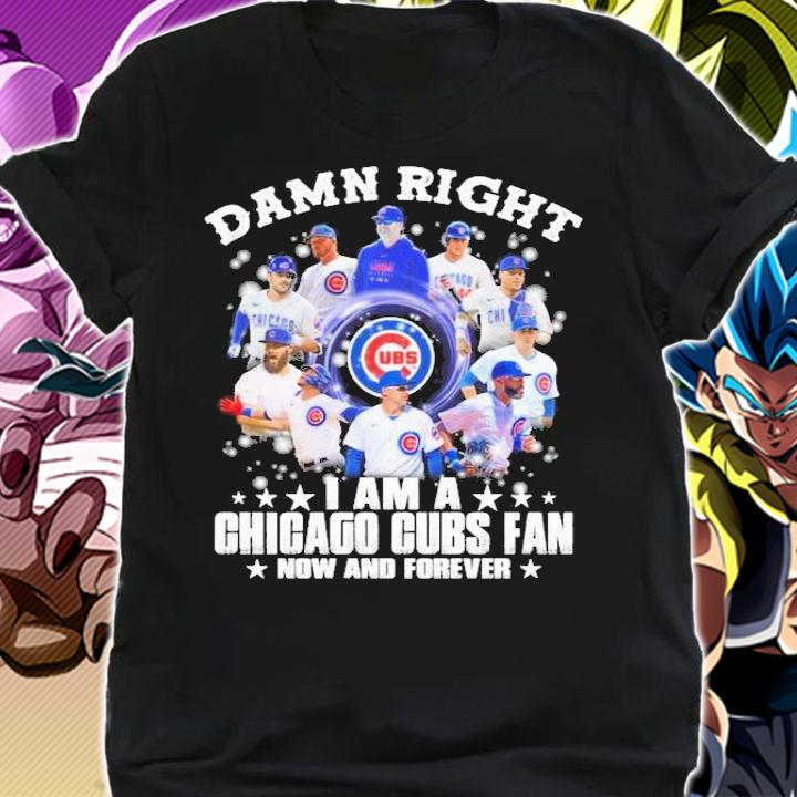 Damn right I am a Chicago Cubs fan now and forever shirt