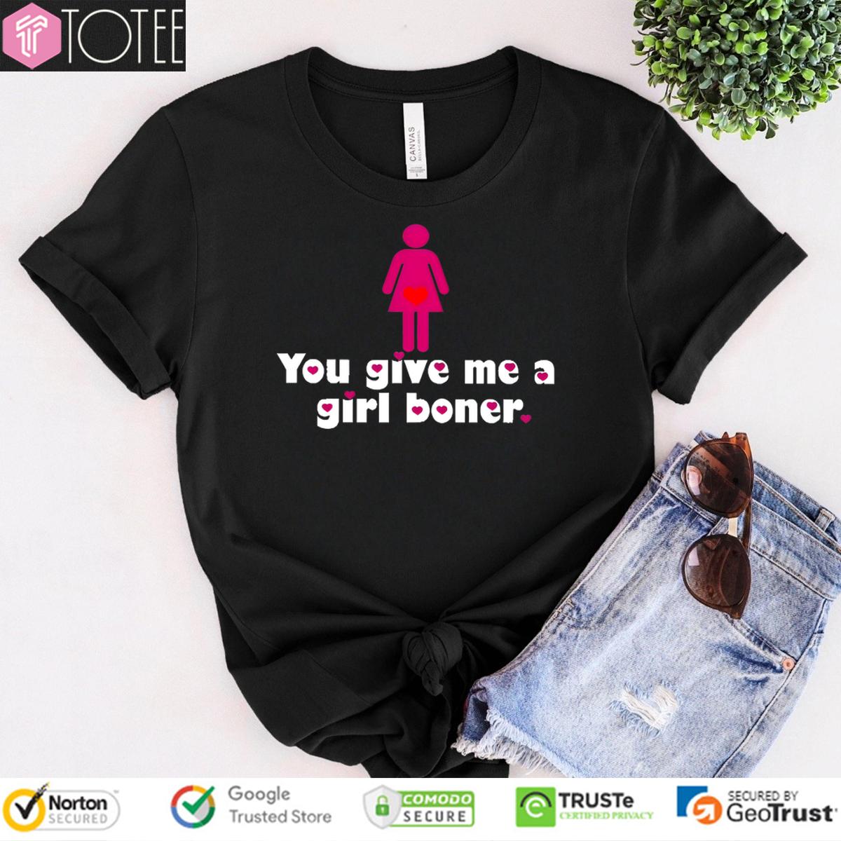 You Give Me A Girl Boner Shirt