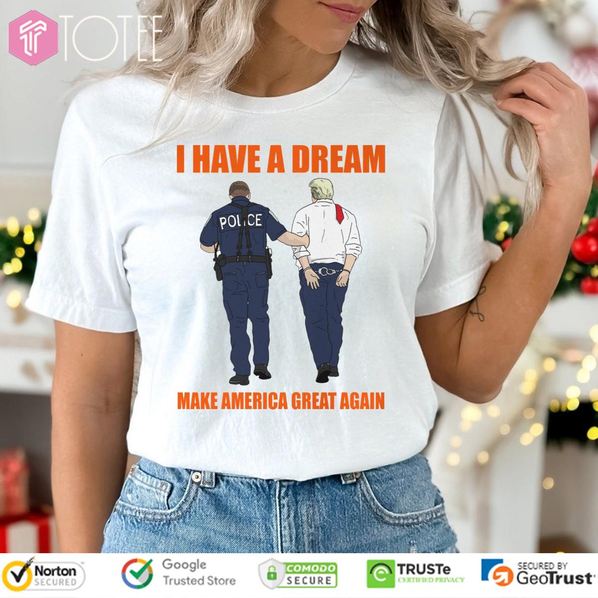 I Have A Dream Police Arrest Trump Make America Great Again T-Shirt