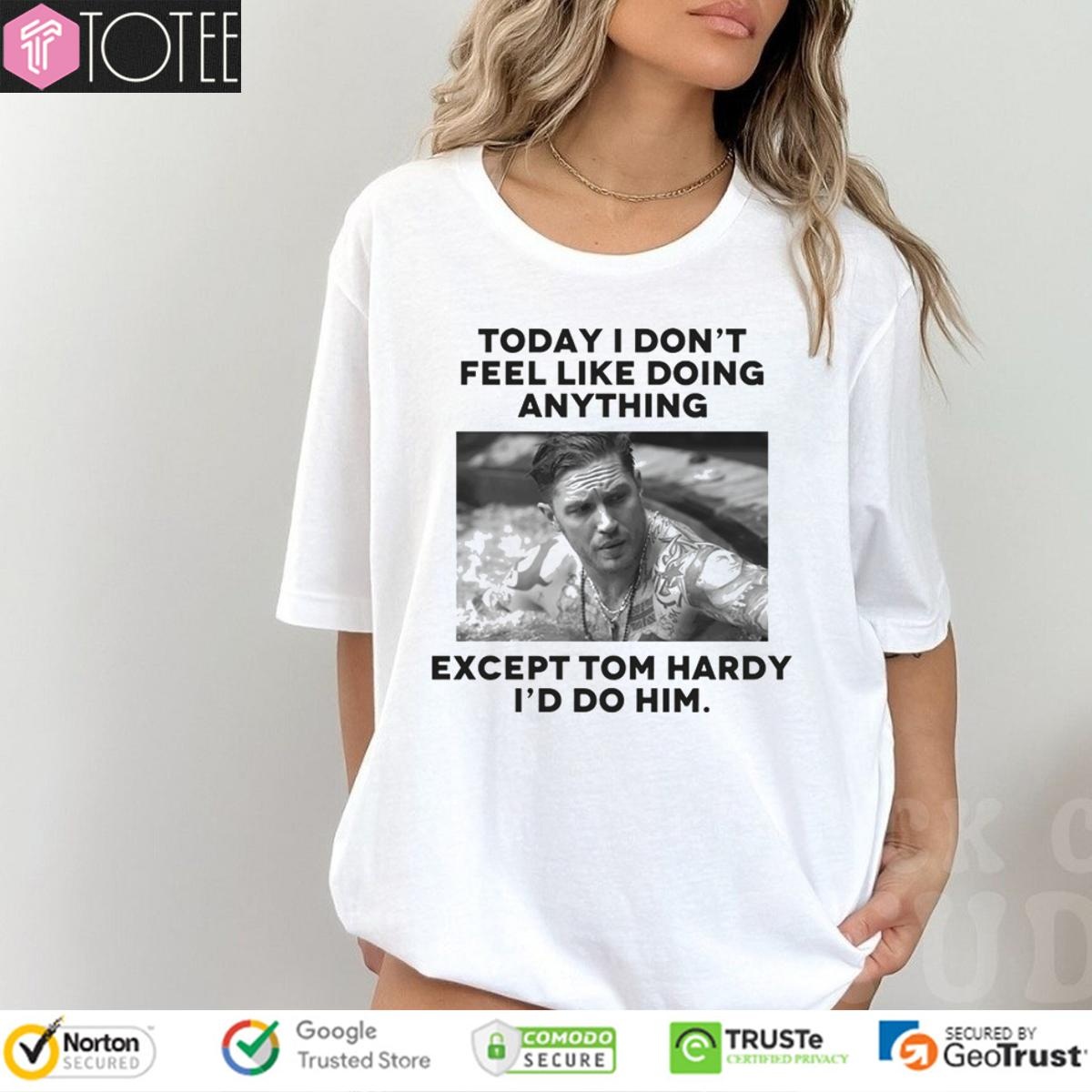 Except Tom Hardy Id Do Him Today I Dont Feel Like Doing Anything T-shirt